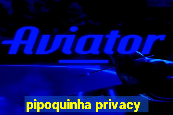 pipoquinha privacy